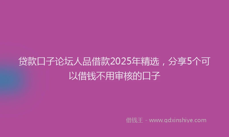 贷款口子论坛人品借款2025年精选，分享5个可以借钱不用审核的口子