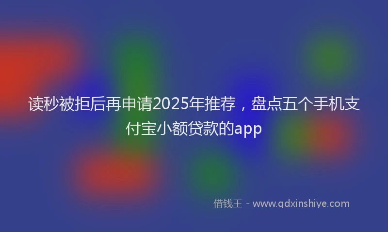读秒被拒后再申请2025年推荐，盘点五个手机支付宝小额贷款的app