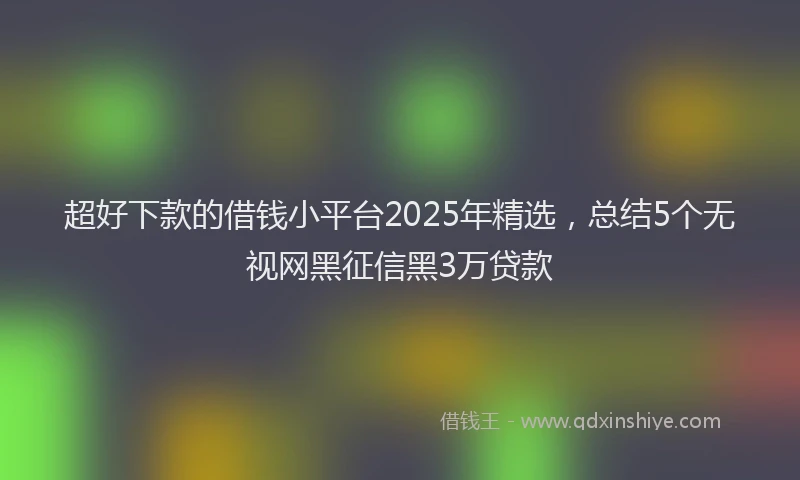 超好下款的借钱小平台2025年精选，总结5个无视网黑征信黑3万贷款