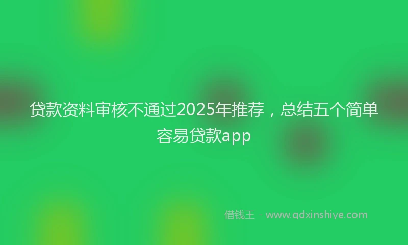 贷款资料审核不通过2025年推荐，总结五个简单容易贷款app