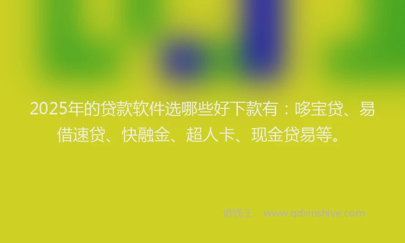 2025年的贷款软件选哪些好下款有：哆宝贷、易借速贷、快融金、超人卡、现金贷易等。