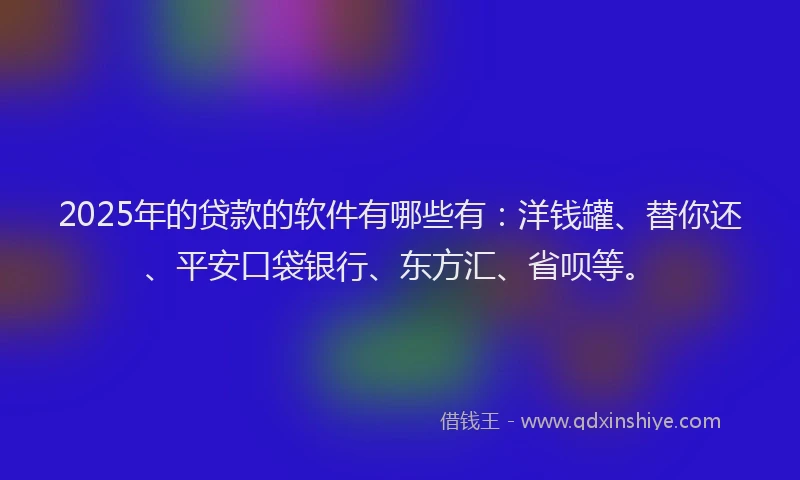 2025年的贷款的软件有哪些有：洋钱罐、替你还、平安口袋银行、东方汇、省呗等。