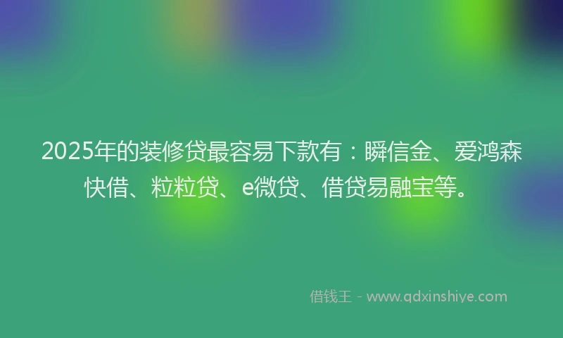 2025年的装修贷最容易下款有：瞬信金、爱鸿森快借、粒粒贷、e微贷、借贷易融宝等。