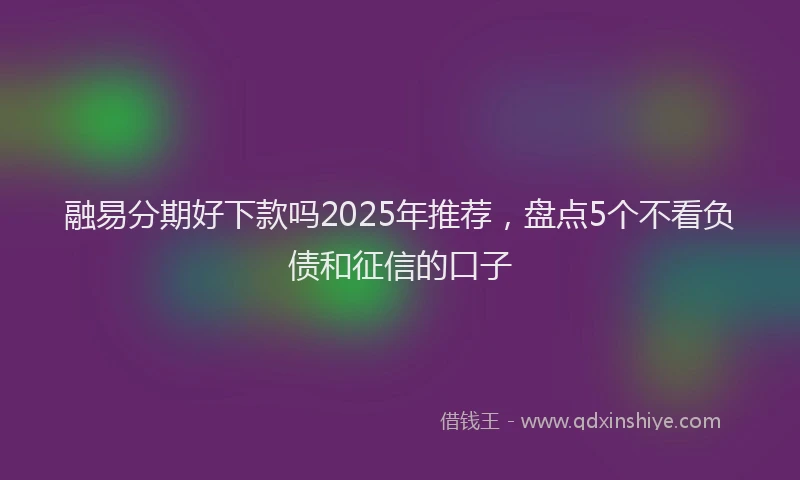 融易分期好下款吗2025年推荐，盘点5个不看负债和征信的口子