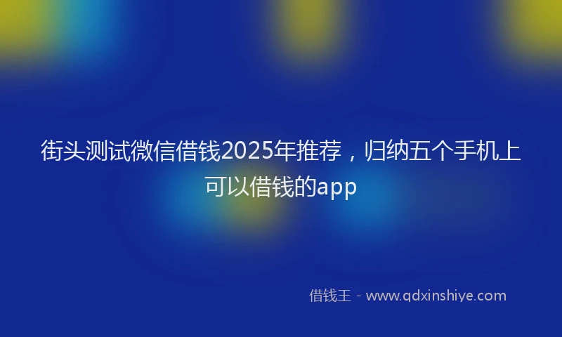 街头测试微信借钱2025年推荐，归纳五个手机上可以借钱的app