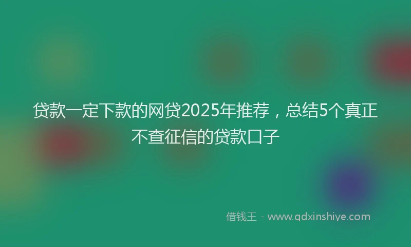 贷款一定下款的网贷2025年推荐，总结5个真正不查征信的贷款口子