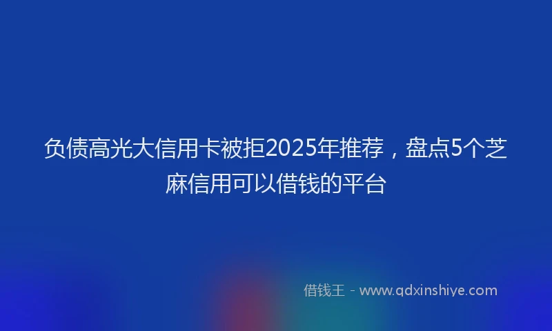 负债高光大信用卡被拒2025年推荐，盘点5个芝麻信用可以借钱的平台