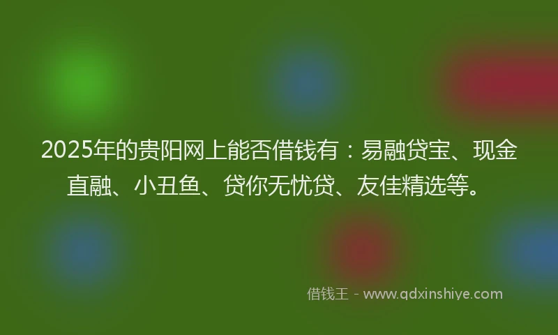 2025年的贵阳网上能否借钱有：易融贷宝、现金直融、小丑鱼、贷你无忧贷、友佳精选等。