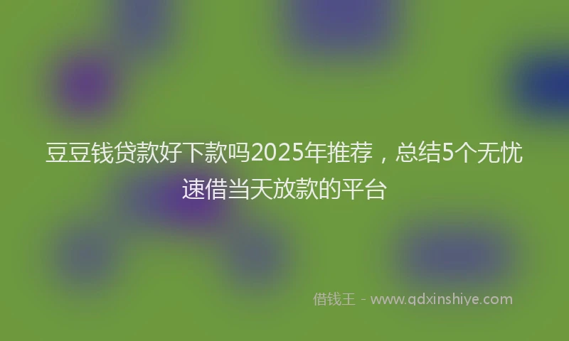 豆豆钱贷款好下款吗2025年推荐，总结5个无忧速借当天放款的平台