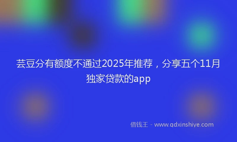 芸豆分有额度不通过2025年推荐，分享五个11月独家贷款的app