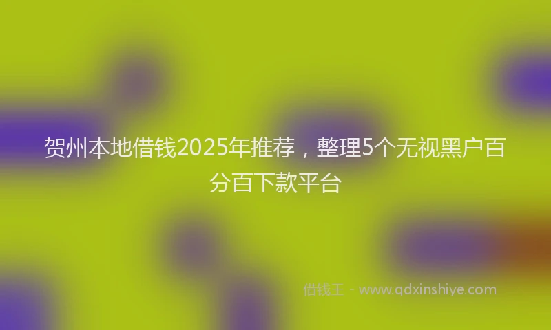 贺州本地借钱2025年推荐，整理5个无视黑户百分百下款平台