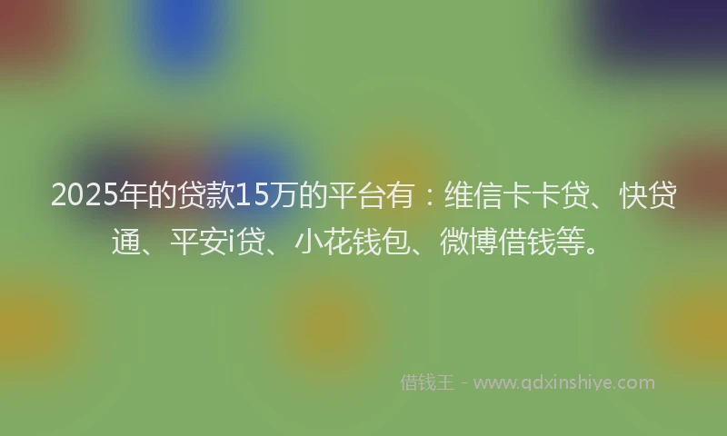 2025年的贷款15万的平台有：维信卡卡贷、快贷通、平安i贷、小花钱包、微博借钱等。