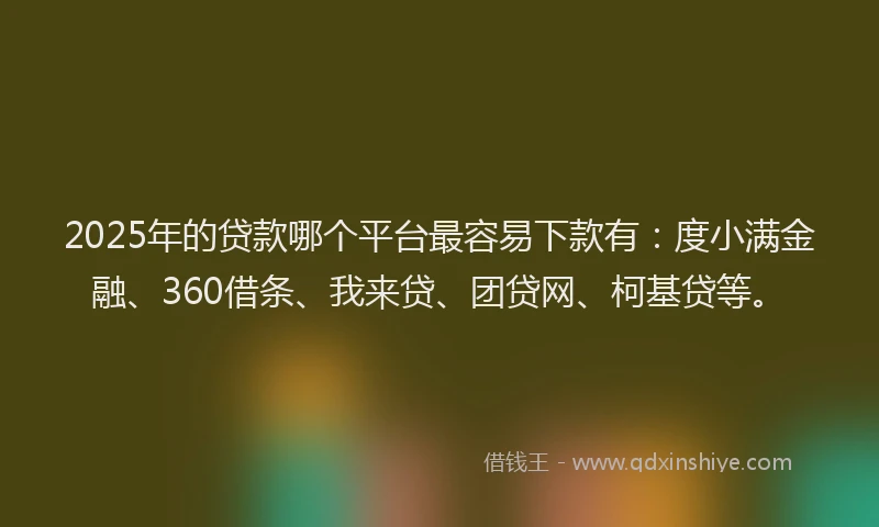 2025年的贷款哪个平台最容易下款有：度小满金融、360借条、我来贷、团贷网、柯基贷等。