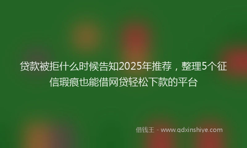 贷款被拒什么时候告知2025年推荐，整理5个征信瑕疵也能借网贷轻松下款的平台