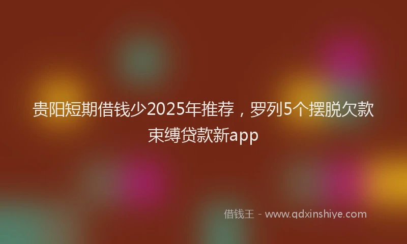 贵阳短期借钱少2025年推荐，罗列5个摆脱欠款束缚贷款新app