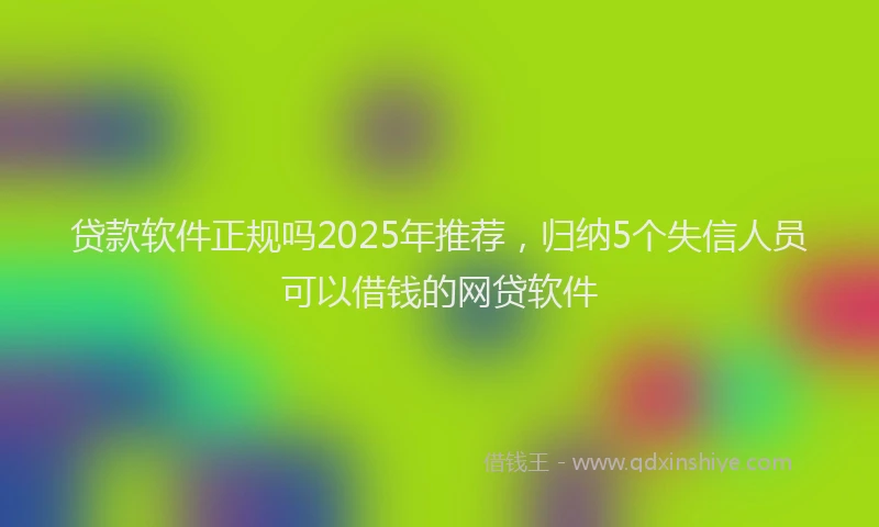 贷款软件正规吗2025年推荐，归纳5个失信人员可以借钱的网贷软件