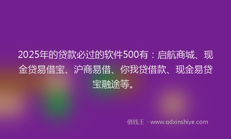 2025年的贷款必过的软件500有：启航商城、现金贷易借宝、沪商易借、你我贷借款、现金易贷宝融途等。