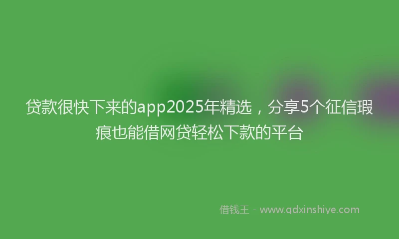 贷款很快下来的app2025年精选，分享5个征信瑕疵也能借网贷轻松下款的平台