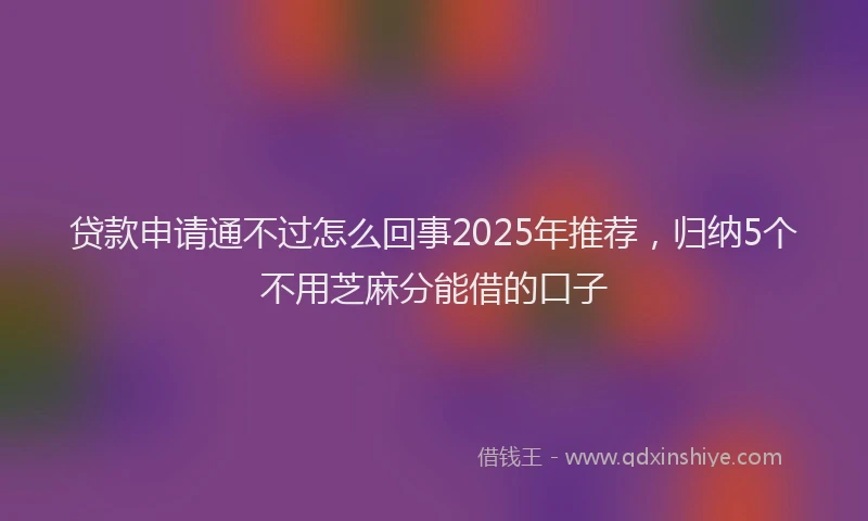 贷款申请通不过怎么回事2025年推荐，归纳5个不用芝麻分能借的口子