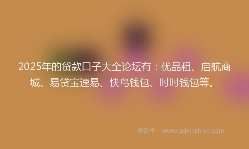 2025年的贷款口子大全论坛有：优品租、启航商城、易贷宝速易、快鸟钱包、时时钱包等。