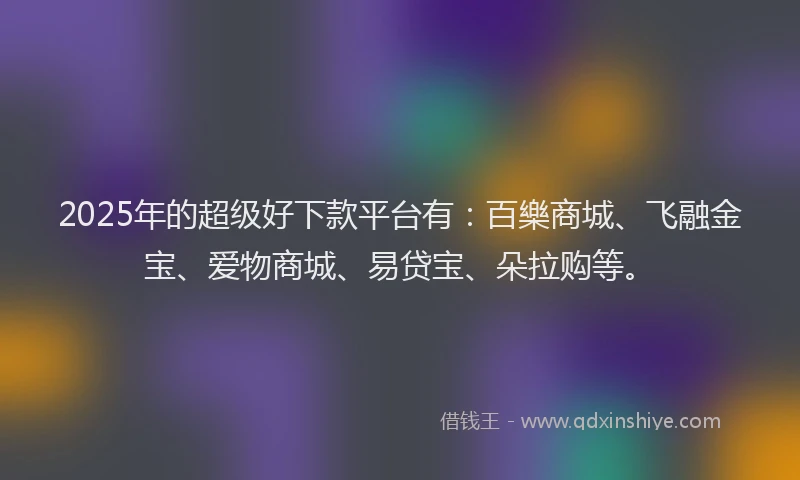 2025年的超级好下款平台有：百樂商城、飞融金宝、爱物商城、易贷宝、朵拉购等。
