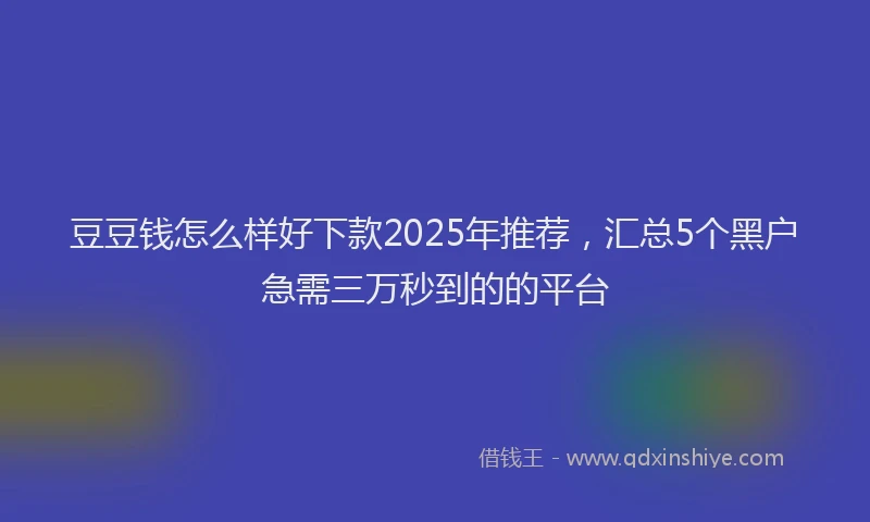 豆豆钱怎么样好下款2025年推荐，汇总5个黑户急需三万秒到的的平台