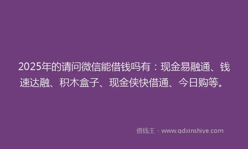 2025年的请问微信能借钱吗有：现金易融通、钱速达融、积木盒子、现金侠快借通、今日购等。