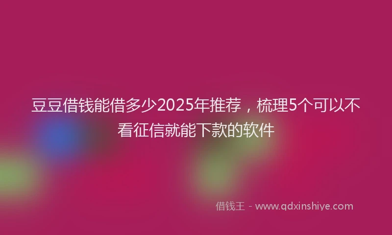 豆豆借钱能借多少2025年推荐，梳理5个可以不看征信就能下款的软件