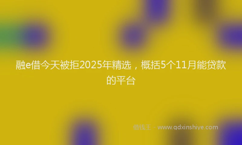 融e借今天被拒2025年精选，概括5个11月能贷款的平台