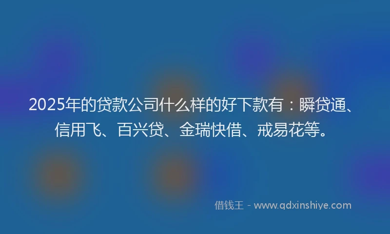 2025年的贷款公司什么样的好下款有：瞬贷通、信用飞、百兴贷、金瑞快借、戒易花等。