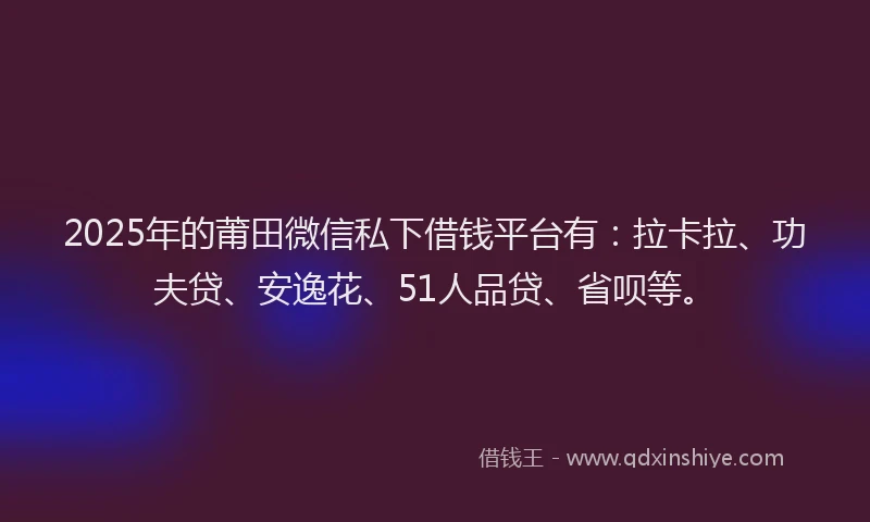 2025年的莆田微信私下借钱平台有：拉卡拉、功夫贷、安逸花、51人品贷、省呗等。