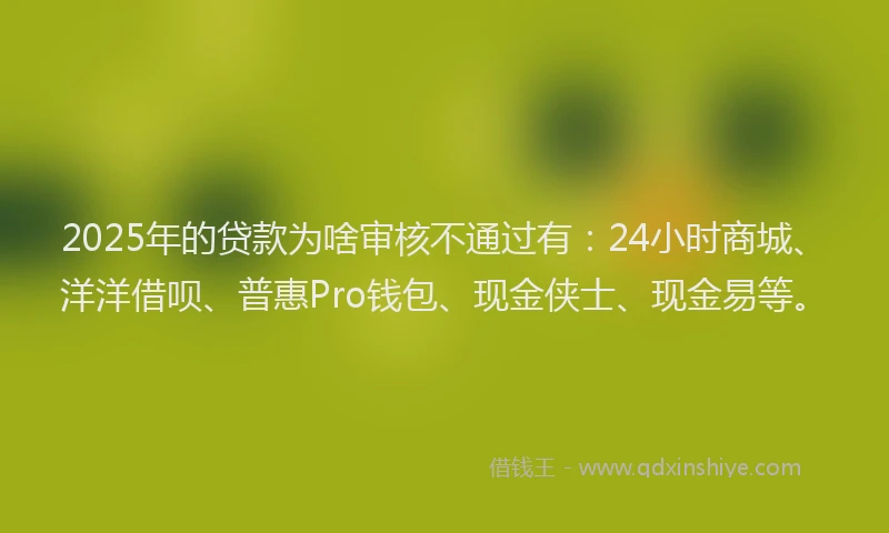 2025年的贷款为啥审核不通过有：24小时商城、洋洋借呗、普惠Pro钱包、现金侠士、现金易等。