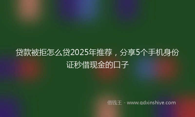 贷款被拒怎么贷2025年推荐，分享5个手机身份证秒借现金的口子