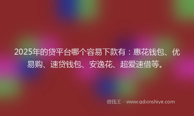 2025年的贷平台哪个容易下款有：惠花钱包、优易购、速贷钱包、安逸花、超爱速借等。