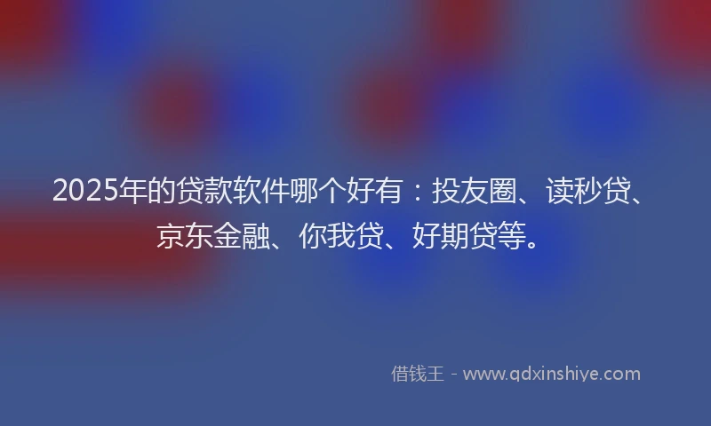 2025年的贷款软件哪个好有：投友圈、读秒贷、京东金融、你我贷、好期贷等。