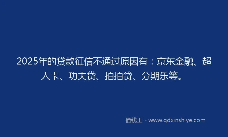 2025年的贷款征信不通过原因有：京东金融、超人卡、功夫贷、拍拍贷、分期乐等。