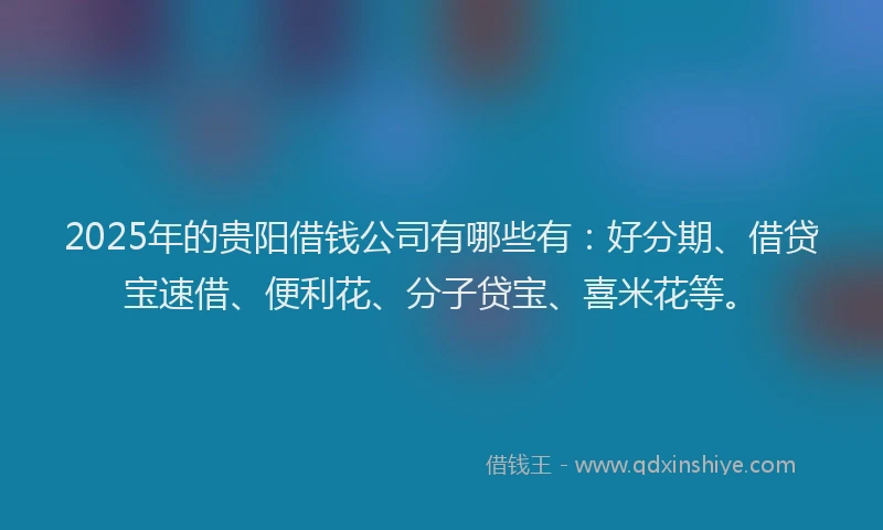 2025年的贵阳借钱公司有哪些有：好分期、借贷宝速借、便利花、分子贷宝、喜米花等。