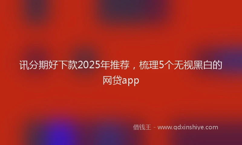 讯分期好下款2025年推荐，梳理5个无视黑白的网贷app