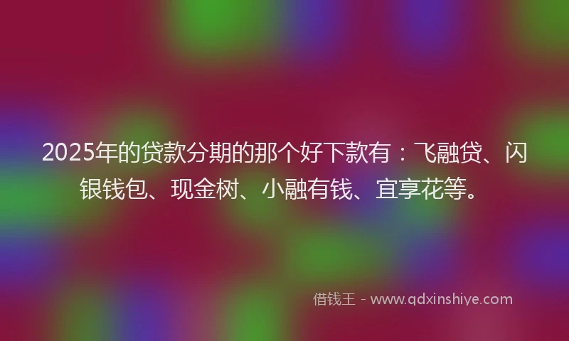 2025年的贷款分期的那个好下款有：飞融贷、闪银钱包、现金树、小融有钱、宜享花等。