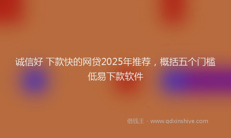 诚信好 下款快的网贷2025年推荐，概括五个门槛低易下款软件