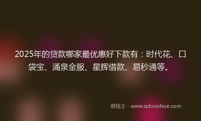 2025年的贷款哪家最优惠好下款有：时代花、口袋宝、涌泉金服、星辉借款、易秒通等。