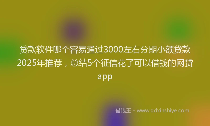 贷款软件哪个容易通过3000左右分期小额贷款2025年推荐，总结5个征信花了可以借钱的网贷app