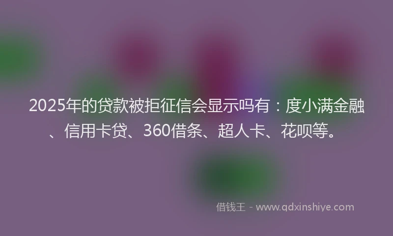 2025年的贷款被拒征信会显示吗有：度小满金融、信用卡贷、360借条、超人卡、花呗等。