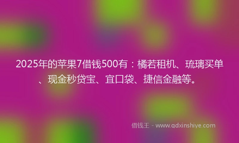 2025年的苹果7借钱500有：橘若租机、琉璃买单、现金秒贷宝、宜口袋、捷信金融等。