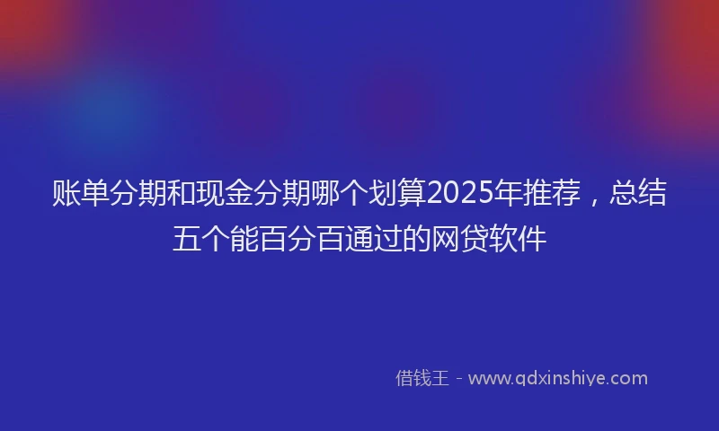 账单分期和现金分期哪个划算2025年推荐，总结五个能百分百通过的网贷软件