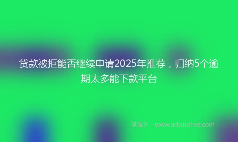 贷款被拒能否继续申请2025年推荐，归纳5个逾期太多能下款平台
