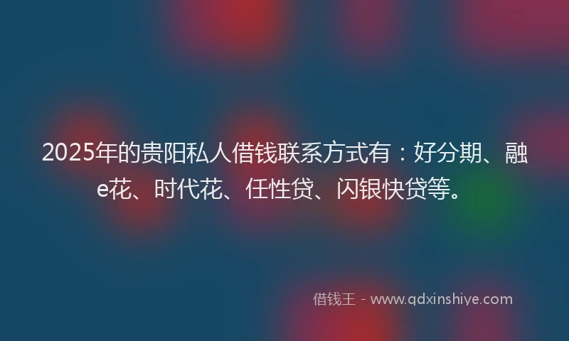 2025年的贵阳私人借钱联系方式有：好分期、融e花、时代花、任性贷、闪银快贷等。