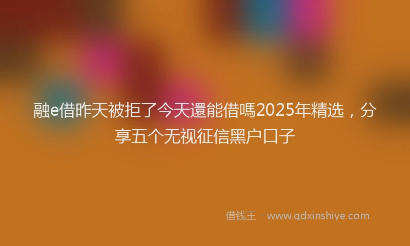 融e借昨天被拒了今天還能借嗎2025年精选，分享五个无视征信黑户口子