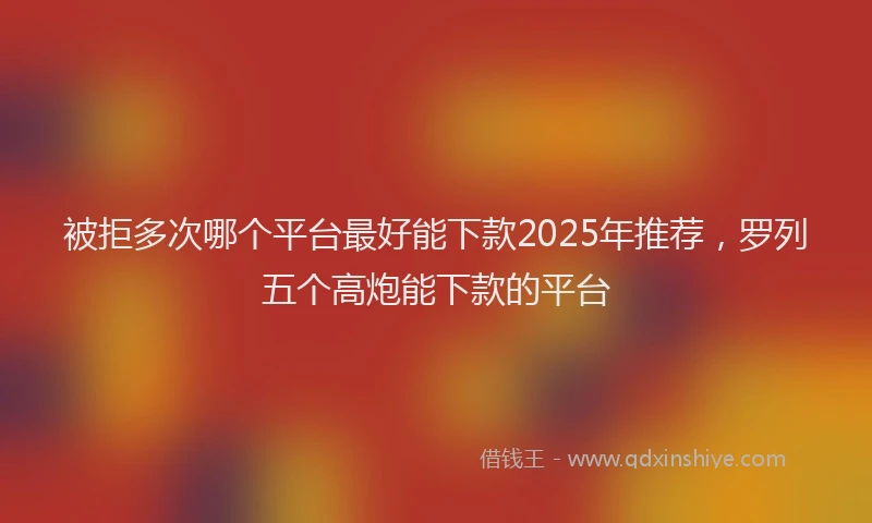 被拒多次哪个平台最好能下款2025年推荐，罗列五个高炮能下款的平台