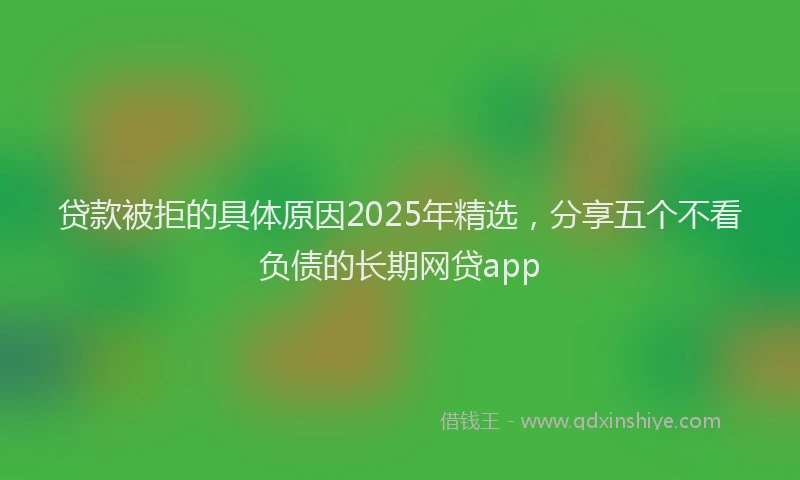 贷款被拒的具体原因2025年精选，分享五个不看负债的长期网贷app